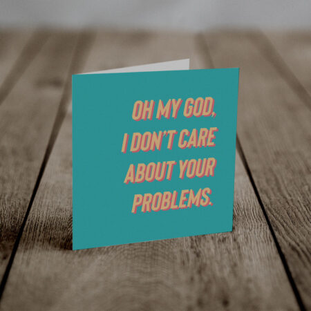 Oh my God, I don't care about your problems (An Anti-Greeting Card)