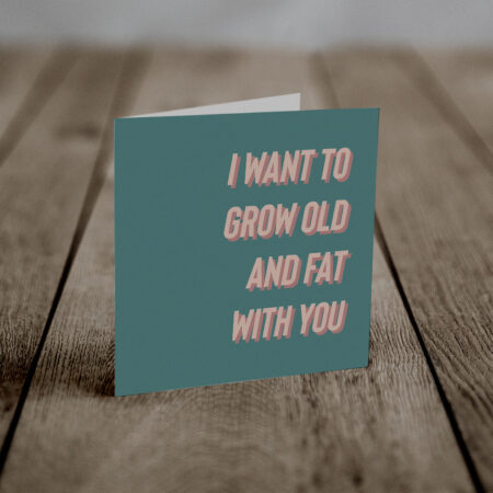 I want to grow old and fat with you (An Anti-Greeting Card)